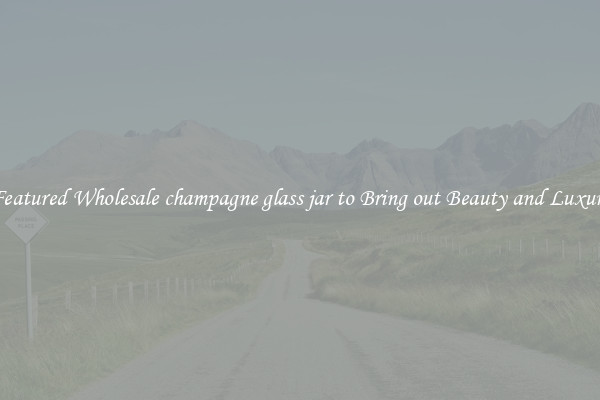 Featured Wholesale champagne glass jar to Bring out Beauty and Luxury