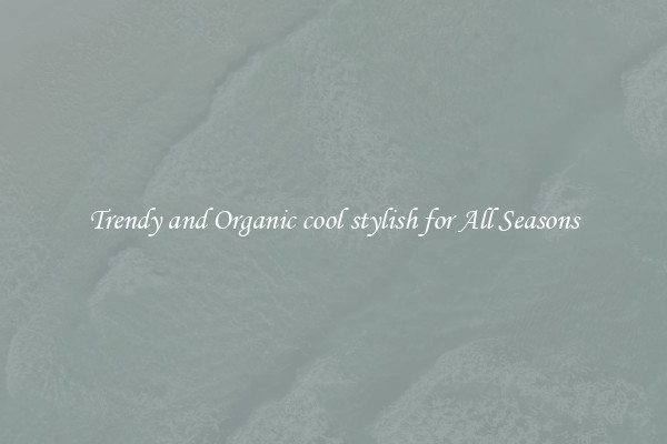 Trendy and Organic cool stylish for All Seasons