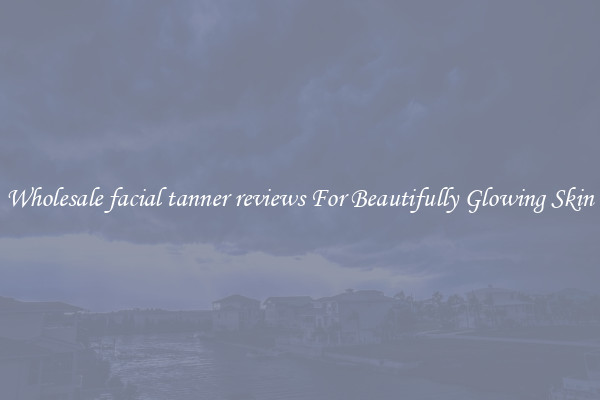 Wholesale facial tanner reviews For Beautifully Glowing Skin