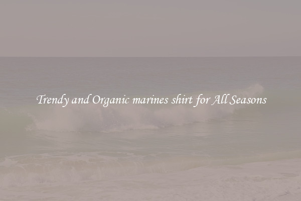Trendy and Organic marines shirt for All Seasons