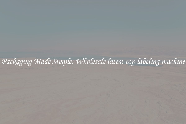 Packaging Made Simple: Wholesale latest top labeling machine