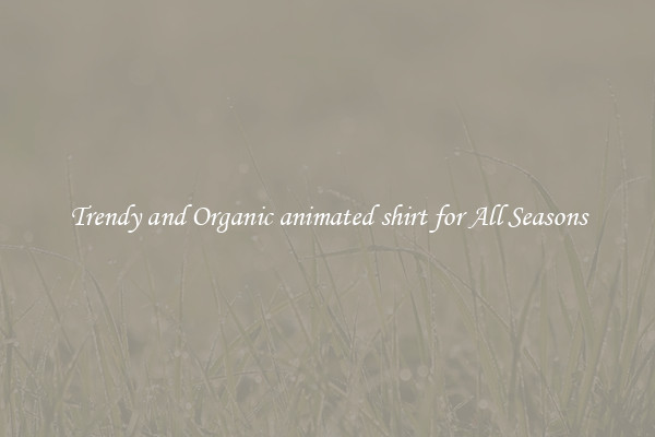 Trendy and Organic animated shirt for All Seasons