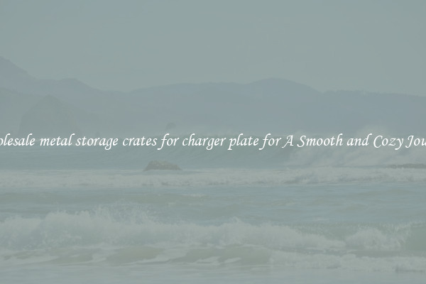 Wholesale metal storage crates for charger plate for A Smooth and Cozy Journey