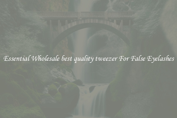 Essential Wholesale best quality tweezer For False Eyelashes