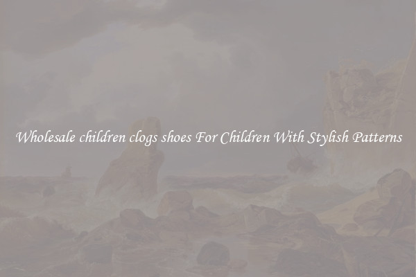 Wholesale children clogs shoes For Children With Stylish Patterns