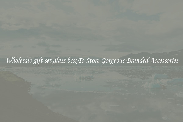 Wholesale gift set glass box To Store Gorgeous Branded Accessories
