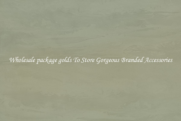 Wholesale package golds To Store Gorgeous Branded Accessories