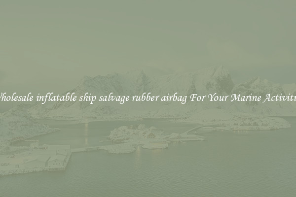 Wholesale inflatable ship salvage rubber airbag For Your Marine Activities 