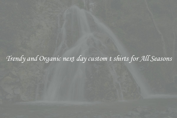 Trendy and Organic next day custom t shirts for All Seasons