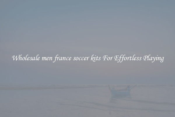 Wholesale men france soccer kits For Effortless Playing