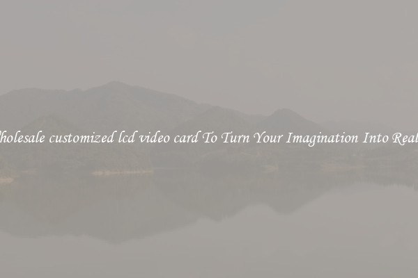 Wholesale customized lcd video card To Turn Your Imagination Into Reality