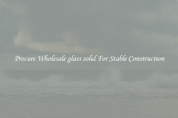 Procure Wholesale glass solid For Stable Construction