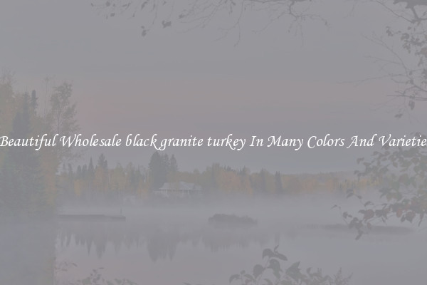 Beautiful Wholesale black granite turkey In Many Colors And Varieties