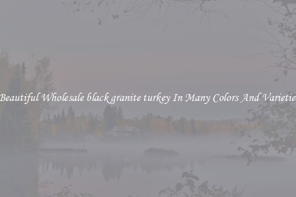 Beautiful Wholesale black granite turkey In Many Colors And Varieties