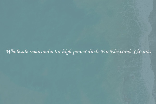 Wholesale semiconductor high power diode For Electronic Circuits