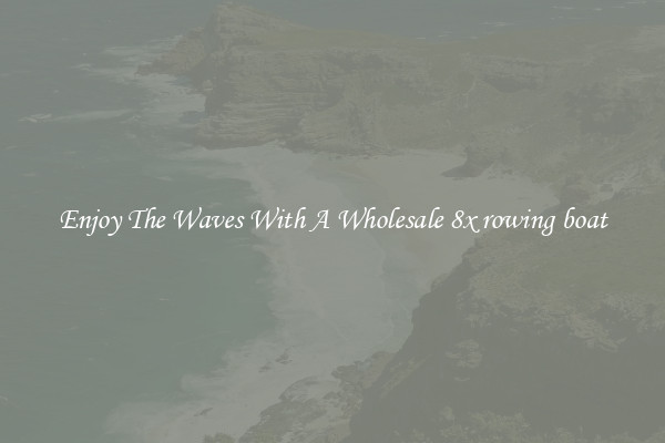 Enjoy The Waves With A Wholesale 8x rowing boat