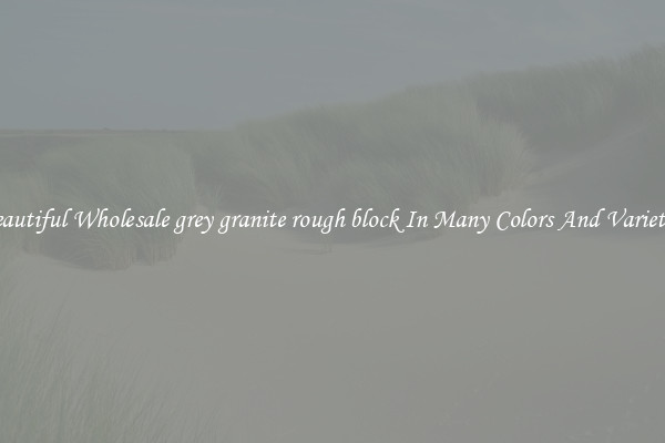 Beautiful Wholesale grey granite rough block In Many Colors And Varieties