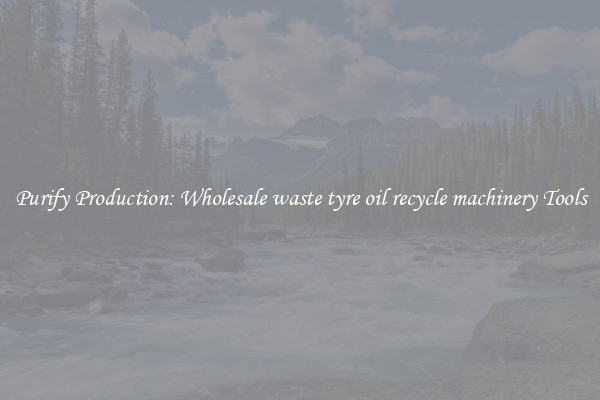 Purify Production: Wholesale waste tyre oil recycle machinery Tools
