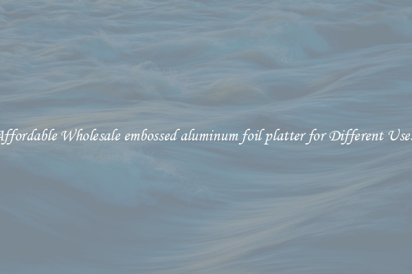 Affordable Wholesale embossed aluminum foil platter for Different Uses 