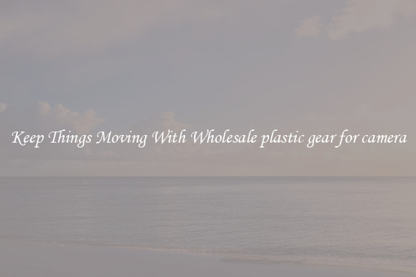 Keep Things Moving With Wholesale plastic gear for camera