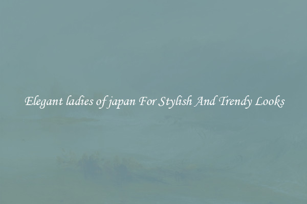 Elegant ladies of japan For Stylish And Trendy Looks