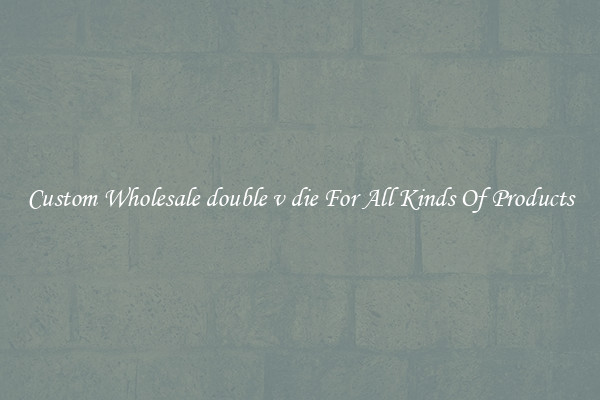 Custom Wholesale double v die For All Kinds Of Products