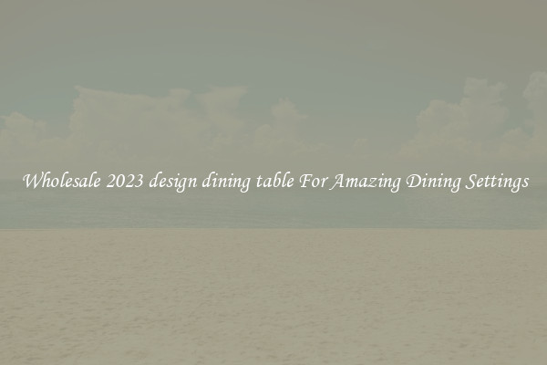 Wholesale 2023 design dining table For Amazing Dining Settings