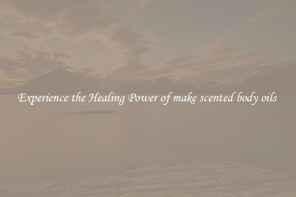 Experience the Healing Power of make scented body oils 