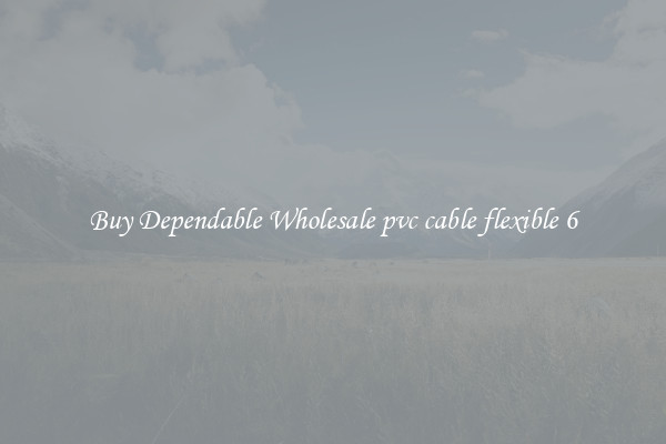 Buy Dependable Wholesale pvc cable flexible 6
