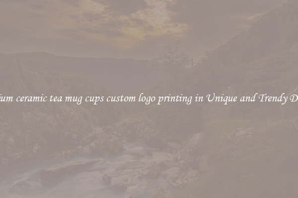 Premium ceramic tea mug cups custom logo printing in Unique and Trendy Designs