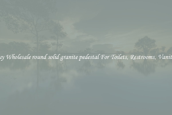 Buy Wholesale round solid granite pedestal For Toilets, Restrooms, Vanities