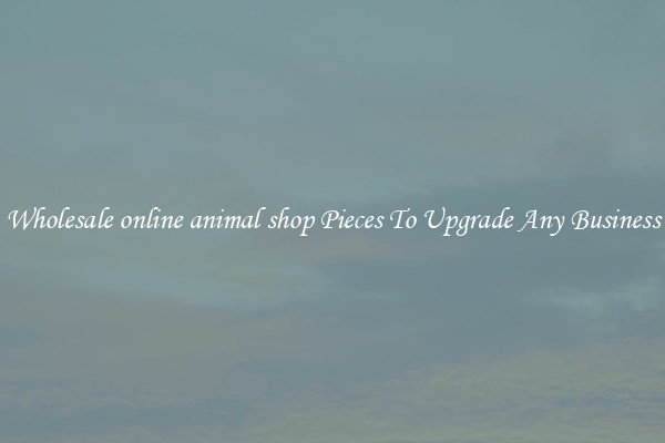 Wholesale online animal shop Pieces To Upgrade Any Business