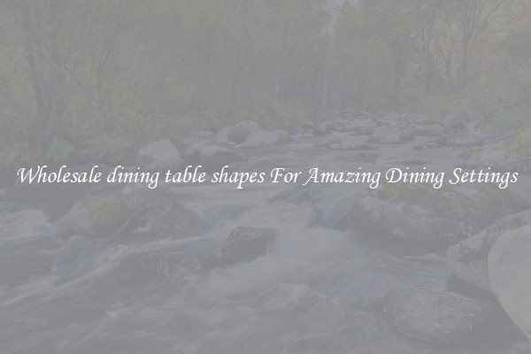 Wholesale dining table shapes For Amazing Dining Settings