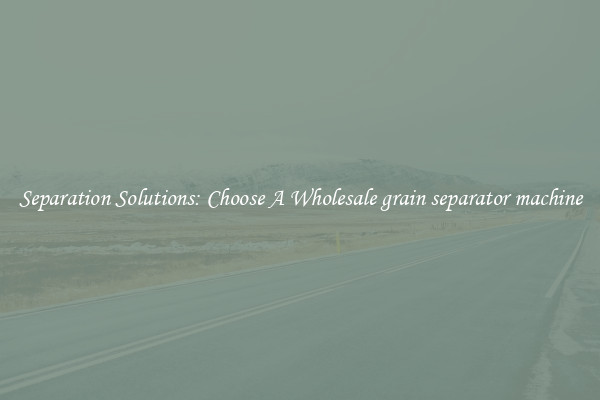 Separation Solutions: Choose A Wholesale grain separator machine