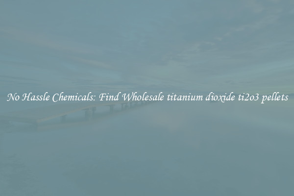 No Hassle Chemicals: Find Wholesale titanium dioxide ti2o3 pellets