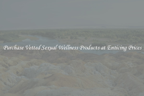Purchase Vetted Sexual Wellness Products at Enticing Prices
