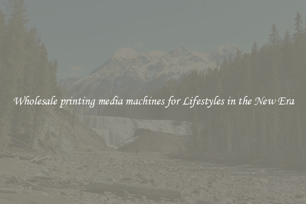 Wholesale printing media machines for Lifestyles in the New Era
