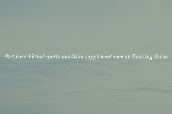 Purchase Vetted sports nutrition supplement oem at Enticing Prices