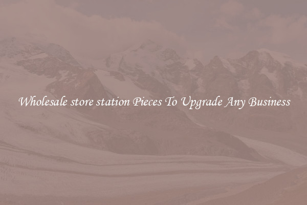 Wholesale store station Pieces To Upgrade Any Business