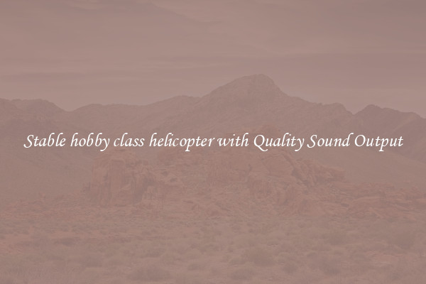 Stable hobby class helicopter with Quality Sound Output