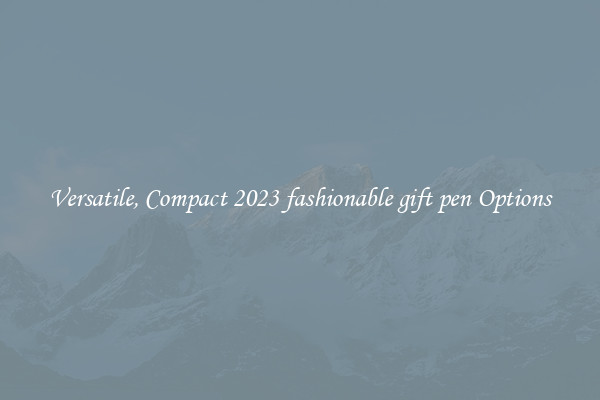 Versatile, Compact 2023 fashionable gift pen Options