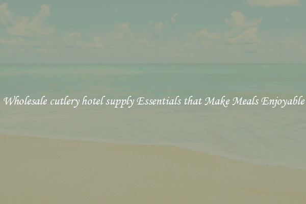 Wholesale cutlery hotel supply Essentials that Make Meals Enjoyable
