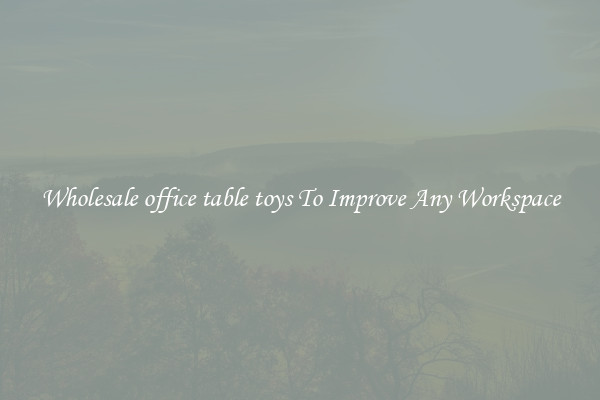 Wholesale office table toys To Improve Any Workspace